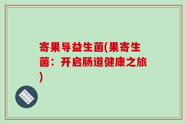 寄果导益生菌(果寄生菌：开启肠道健康之旅)
