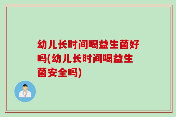 幼儿长时间喝益生菌好吗(幼儿长时间喝益生菌安全吗) 幼儿长时间喝益生菌好吗(幼儿长时间喝益生菌安全吗)