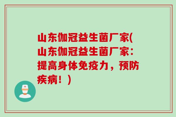 山东伽冠益生菌厂家(山东伽冠益生菌厂家：提高身体免疫力，预防疾病！)