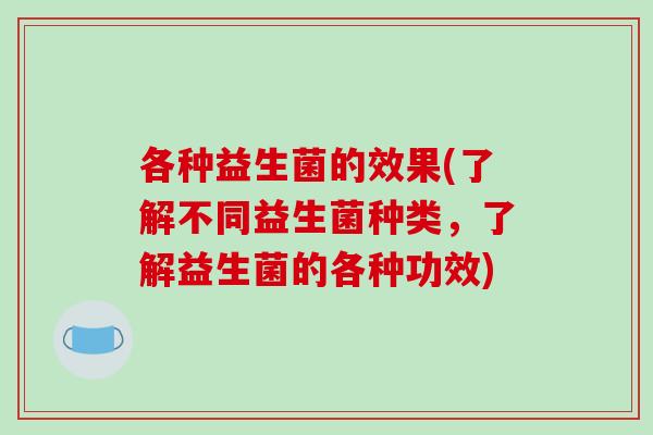 各种益生菌的效果(了解不同益生菌种类,了解益生菌的各种功效) 各种益生菌的效果(了解不同益生菌种类,了解益生菌的各种功效)