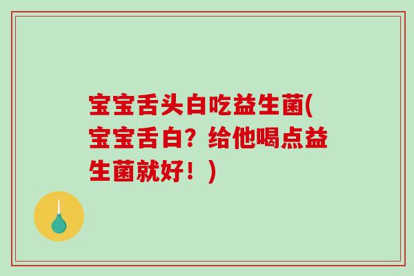 宝宝舌头白吃益生菌(宝宝舌白？给他喝点益生菌就好！)