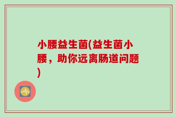 小腰益生菌(益生菌小腰,助你远离肠道问题) 小腰益生菌(益生菌小腰,助你远离肠道问题)