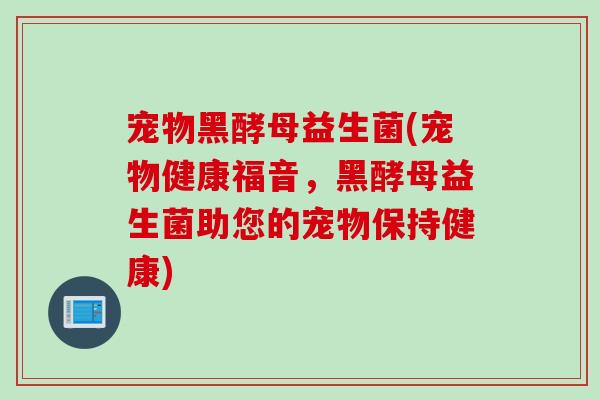 宠物黑酵母益生菌(宠物健康福音，黑酵母益生菌助您的宠物保持健康)