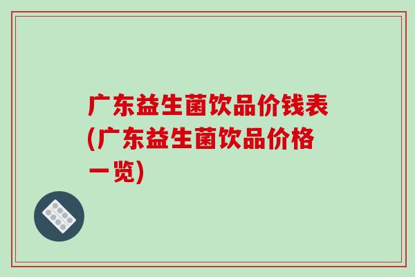 广东益生菌饮品价钱表(广东益生菌饮品价格一览)