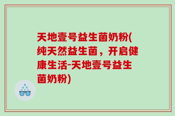 天地壹号益生菌奶粉(纯天然益生菌，开启健康生活-天地壹号益生菌奶粉)