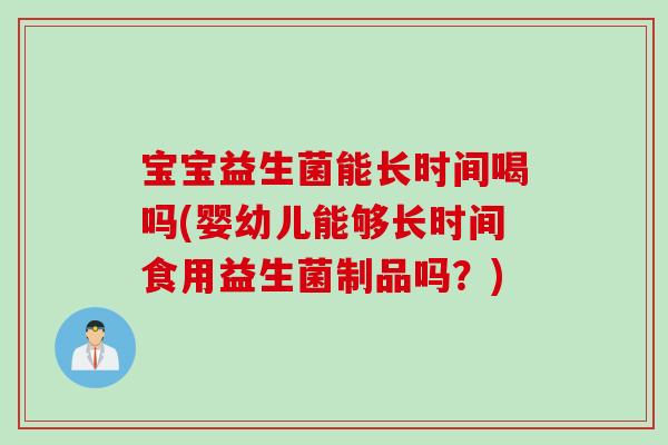 宝宝益生菌能长时间喝吗(婴幼儿能够长时间食用益生菌制品吗？)