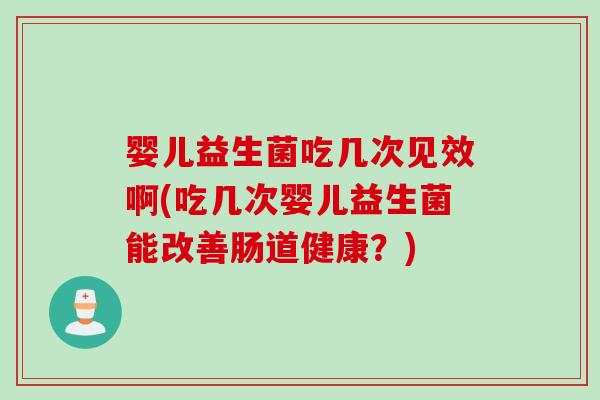 婴儿益生菌吃几次见效啊(吃几次婴儿益生菌能改善肠道健康？)