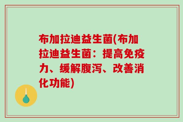 布加拉迪益生菌(布加拉迪益生菌：提高免疫力、缓解腹泻、改善消化功能)