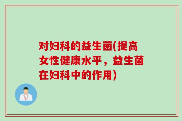 对妇科的益生菌(提高女性健康水平，益生菌在妇科中的作用)