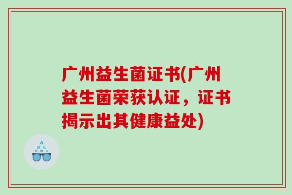 广州益生菌证书(广州益生菌荣获认证，证书揭示出其健康益处)