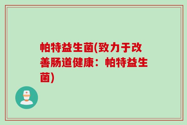 帕特益生菌(致力于改善肠道健康：帕特益生菌)