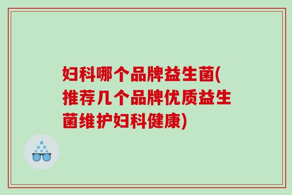 妇科哪个品牌益生菌(推荐几个品牌优质益生菌维护妇科健康)