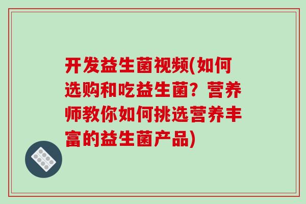 开发益生菌视频(如何选购和吃益生菌？营养师教你如何挑选营养丰富的益生菌产品)