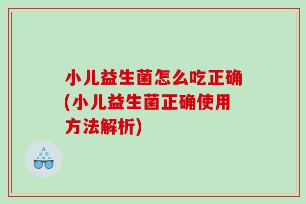 小儿益生菌怎么吃正确(小儿益生菌正确使用方法解析)