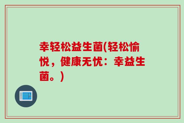 幸轻松益生菌(轻松愉悦，健康无忧：幸益生菌。)