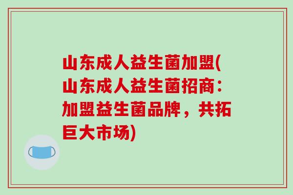 山东成人益生菌加盟(山东成人益生菌招商：加盟益生菌品牌，共拓巨大市场)