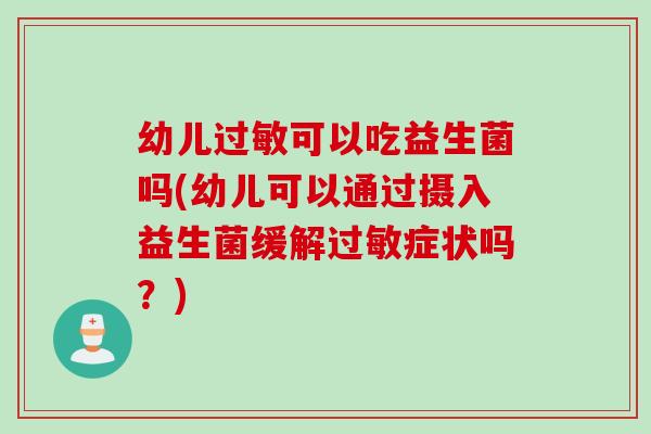 幼儿过敏可以吃益生菌吗(幼儿可以通过摄入益生菌缓解过敏症状吗？)
