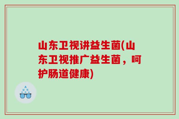 山东卫视讲益生菌(山东卫视推广益生菌，呵护肠道健康)