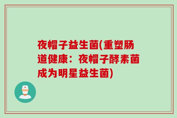 夜帽子益生菌(重塑肠道健康：夜帽子酵素菌成为明星益生菌)