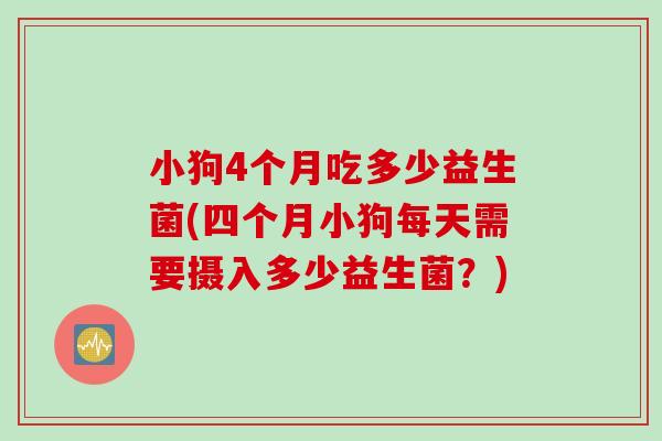 小狗4个月吃多少益生菌(四个月小狗每天需要摄入多少益生菌？)