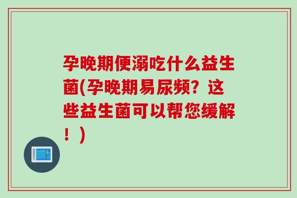 孕晚期便溺吃什么益生菌(孕晚期易尿频？这些益生菌可以帮您缓解！)