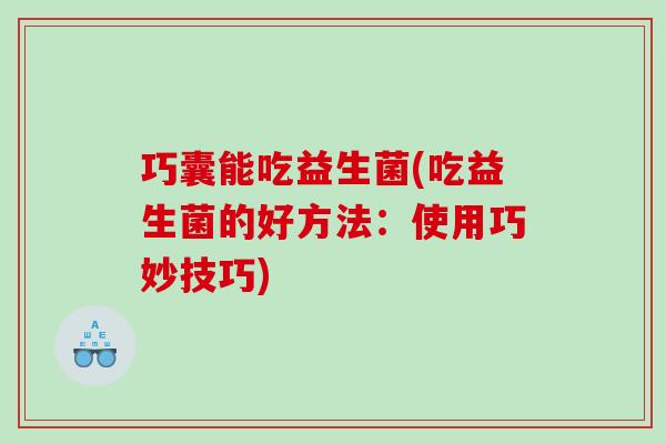 巧囊能吃益生菌(吃益生菌的好方法：使用巧妙技巧)