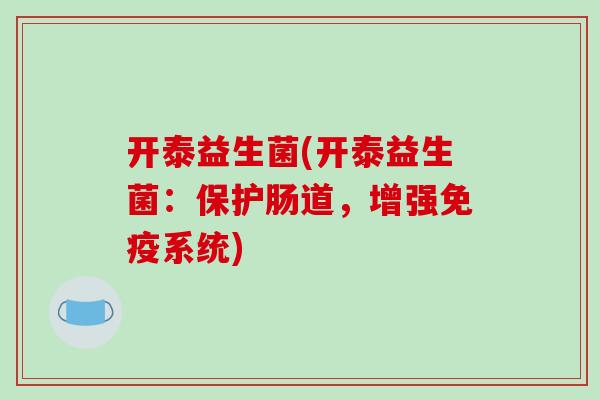 开泰益生菌(开泰益生菌：保护肠道，增强系统)