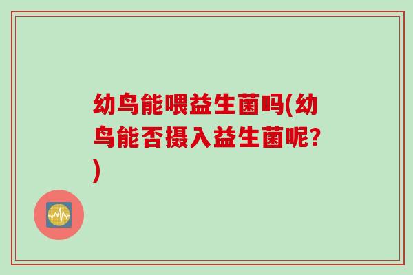 幼鸟能喂益生菌吗(幼鸟能否摄入益生菌呢？)