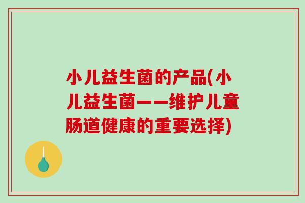 小儿益生菌的产品(小儿益生菌——维护儿童肠道健康的重要选择)