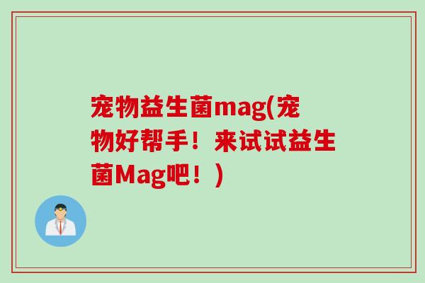 宠物益生菌mag(宠物好帮手！来试试益生菌Mag吧！)