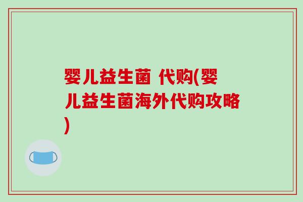 婴儿益生菌 代购(婴儿益生菌海外代购攻略)