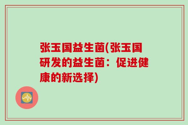 张玉国益生菌(张玉国研发的益生菌:促进健康的新选择) 张玉国益生菌(张玉国研发的益生菌:促进健康的新选择)