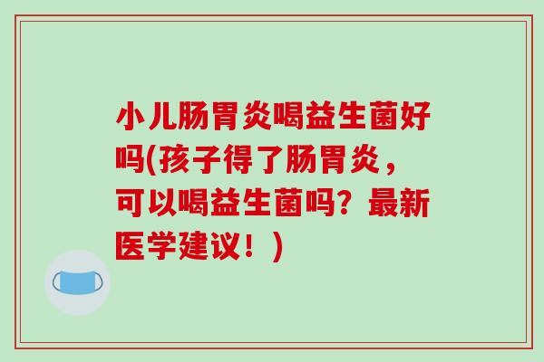 小儿肠胃炎喝益生菌好吗(孩子得了肠胃炎，可以喝益生菌吗？最新医学建议！)