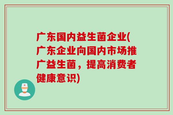 广东国内益生菌企业(广东企业向国内市场推广益生菌,提高消费者健康意识) 广东国内益生菌企业(广东企业向国内市场推广益生菌,提高消费者健康意识)