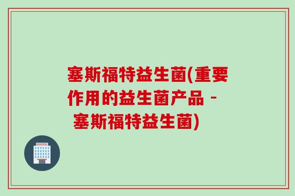 塞斯福特益生菌(重要作用的益生菌产品 - 塞斯福特益生菌)