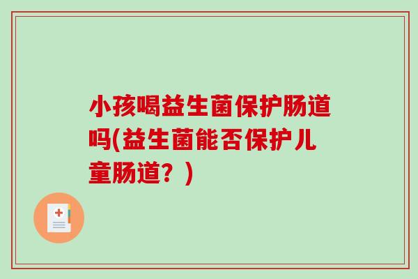 小孩喝益生菌保护肠道吗(益生菌能否保护儿童肠道？)