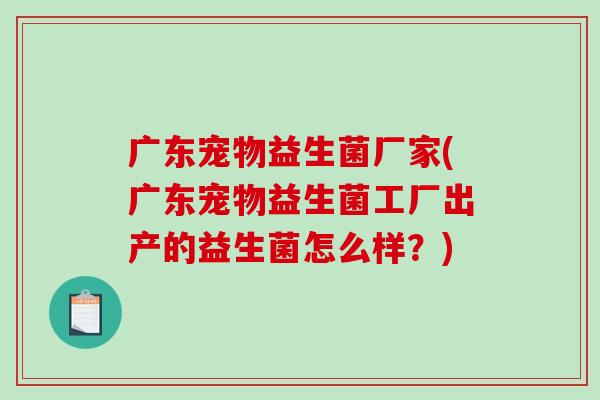 广东宠物益生菌厂家(广东宠物益生菌工厂出产的益生菌怎么样？)