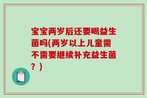 宝宝两岁后还要喝益生菌吗(两岁以上儿童需不需要继续补充益生菌?) 宝宝两岁后还要喝益生菌吗(两岁以上儿童需不需要继续补充益生菌?)