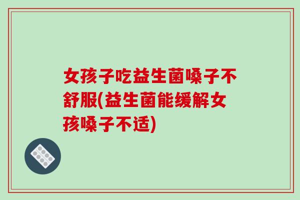 女孩子吃益生菌嗓子不舒服(益生菌能缓解女孩嗓子不适)