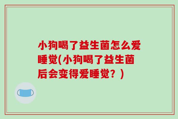 小狗喝了益生菌怎么爱睡觉(小狗喝了益生菌后会变得爱睡觉？)
