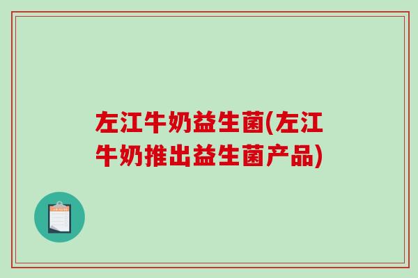 左江牛奶益生菌(左江牛奶推出益生菌产品)