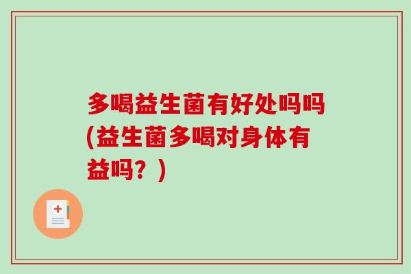 多喝益生菌有好处吗吗(益生菌多喝对身体有益吗?) 多喝益生菌有好处吗吗(益生菌多喝对身体有益吗?)