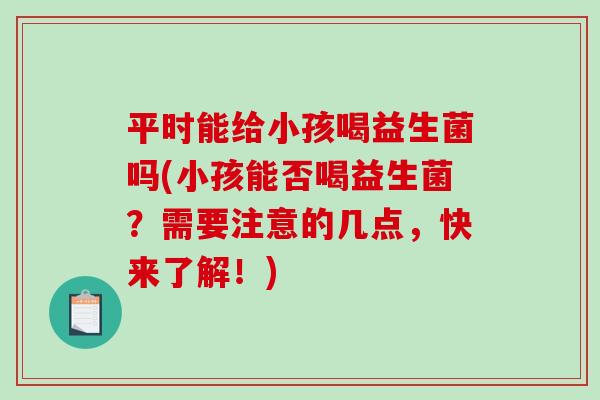 平时能给小孩喝益生菌吗(小孩能否喝益生菌？需要注意的几点，快来了解！)
