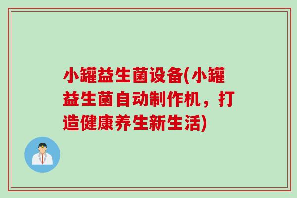 小罐益生菌设备(小罐益生菌自动制作机，打造健康养生新生活)
