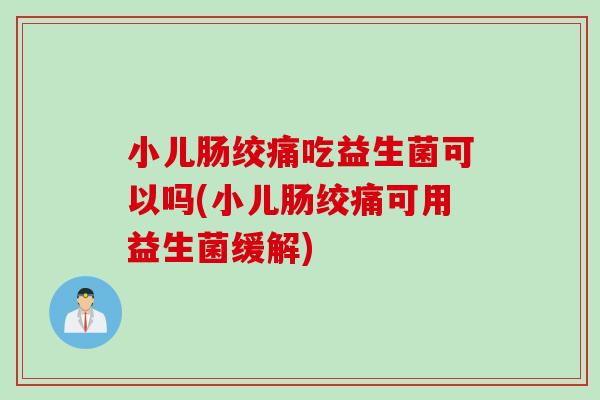 小儿肠绞痛吃益生菌可以吗(小儿肠绞痛可用益生菌缓解)