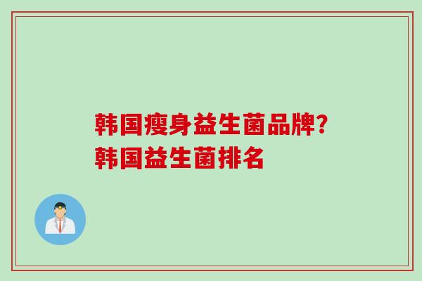 韩国瘦身益生菌品牌？韩国益生菌排名