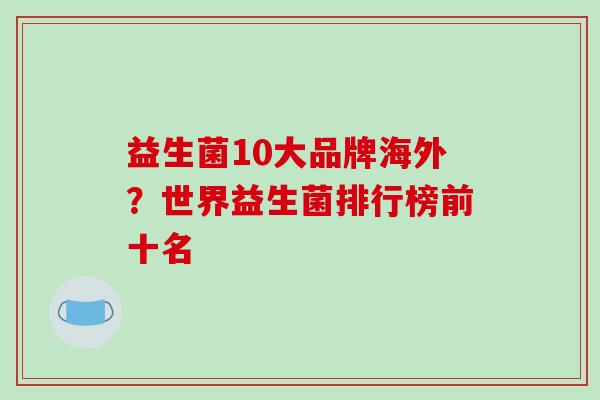 益生菌10大品牌海外？世界益生菌排行榜前十名