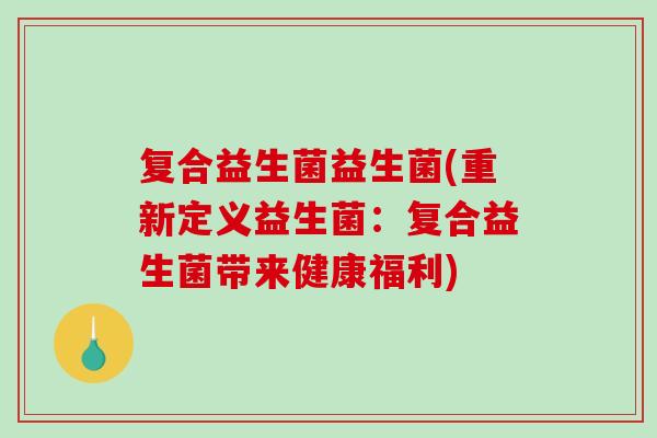 复合益生菌益生菌(重新定义益生菌：复合益生菌带来健康福利)