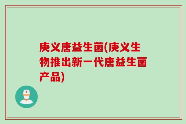 庚义唐益生菌(庚义生物推出新一代唐益生菌产品)