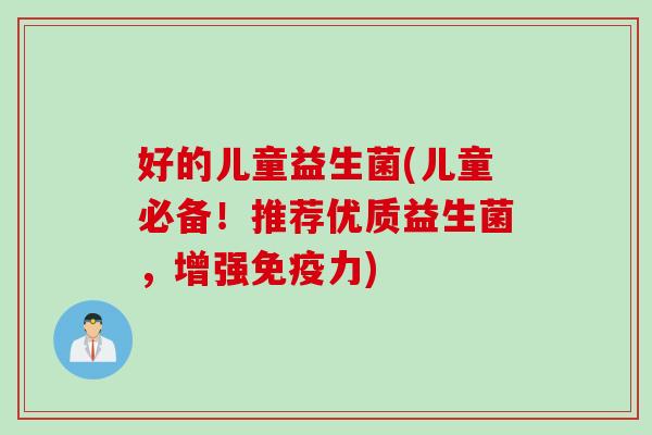 好的儿童益生菌(儿童必备！推荐优质益生菌，增强免疫力)
